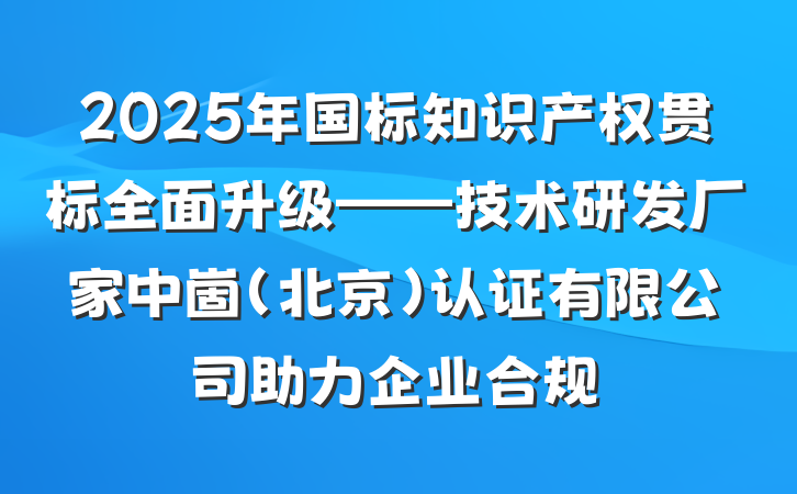 2025年国标知识产权贯标全面升级——技术研发厂家中崮(北京)认证有限公司助力企业合规