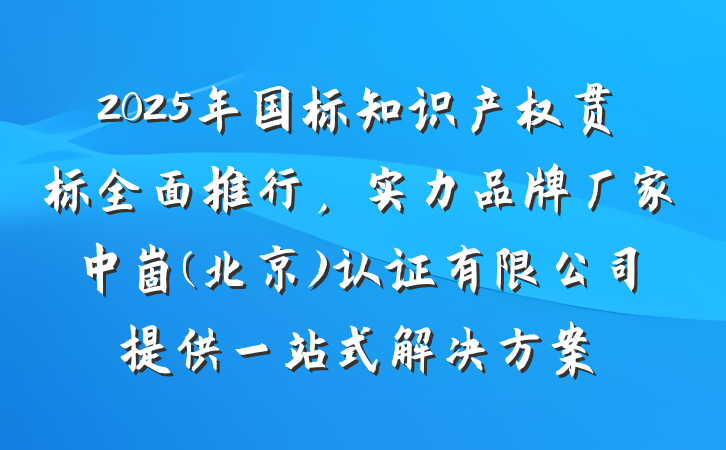2025年国标知识产权贯标全面推行，实力品牌厂家中崮(北京)认证有限公司提供一站式解决方案