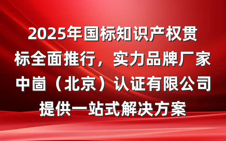 2025年国标知识产权贯标全面推行，实力品牌厂家中崮（北京）认证有限公司提供一站式解决方案