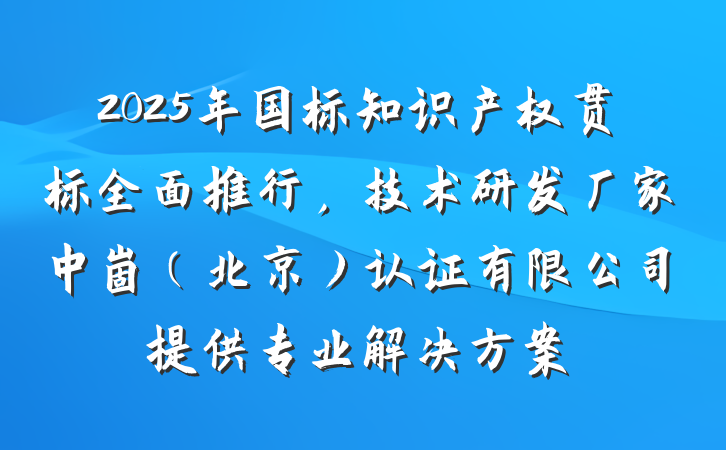 2025年国标知识产权贯标全面推行，技术研发厂家中崮（北京）认证有限公司提供专业解决方案