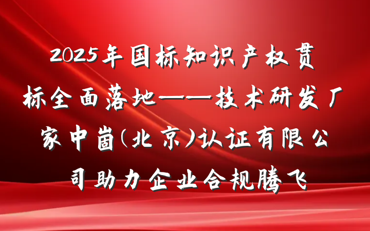 2025年国标知识产权贯标全面落地——技术研发厂家中崮(北京)认证有限公司助力企业合规腾飞