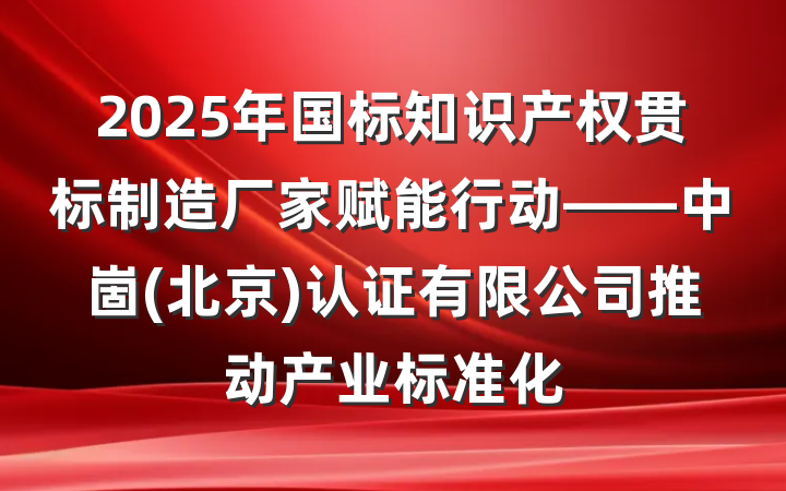 2025年国标知识产权贯标制造厂家赋能行动——中崮(北京)认证有限公司推动产业标准化