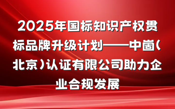 2025年国标知识产权贯标品牌升级计划——中崮(北京)认证有限公司助力企业合规发展