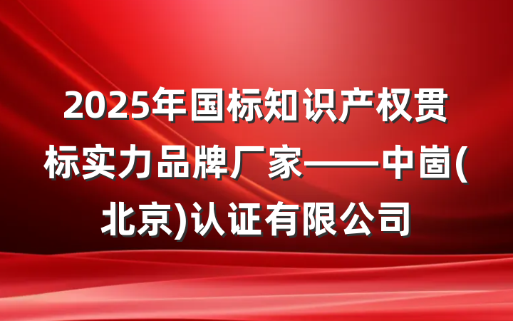 2025年国标知识产权贯标实力品牌厂家——中崮(北京)认证有限公司