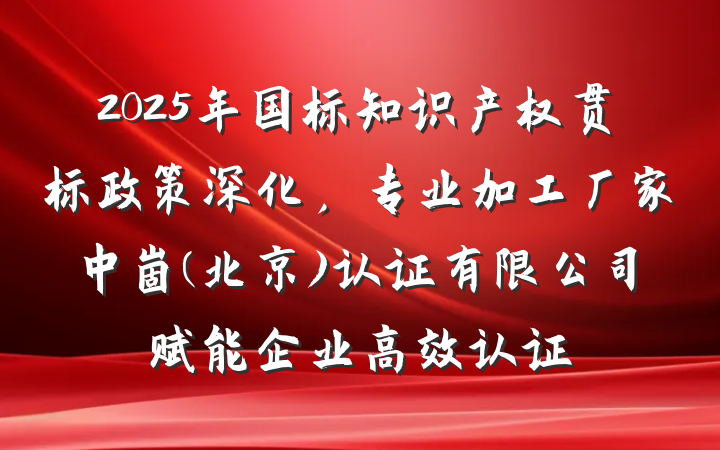 2025年国标知识产权贯标政策深化，专业加工厂家中崮(北京)认证有限公司赋能企业高效认证
