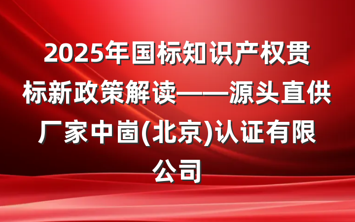 2025年国标知识产权贯标新政策解读——源头直供厂家中崮(北京)认证有限公司