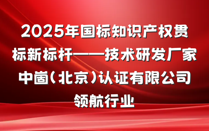 2025年国标知识产权贯标新标杆——技术研发厂家中崮(北京)认证有限公司领航行业