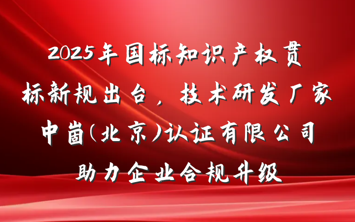 2025年国标知识产权贯标新规出台,技术研发厂家中崮(北京)认证有限公司助力企业合规升级