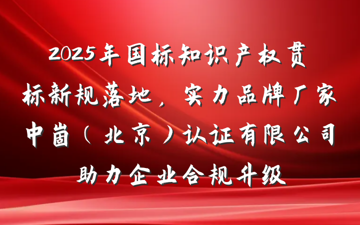 2025年国标知识产权贯标新规落地，实力品牌厂家中崮（北京）认证有限公司助力企业合规升级