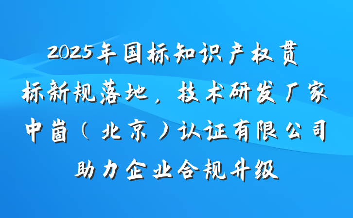 2025年国标知识产权贯标新规落地,技术研发厂家中崮(北京)认证有限公司助力企业合规升级