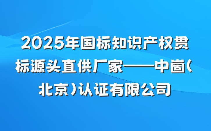 2025年国标知识产权贯标源头直供厂家——中崮(北京)认证有限公司