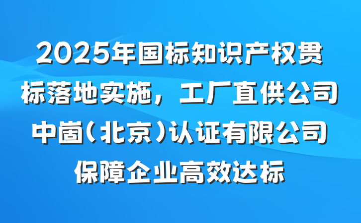 2025年国标知识产权贯标落地实施,工厂直供公司中崮(北京)认证有限公司保障企业高效达标