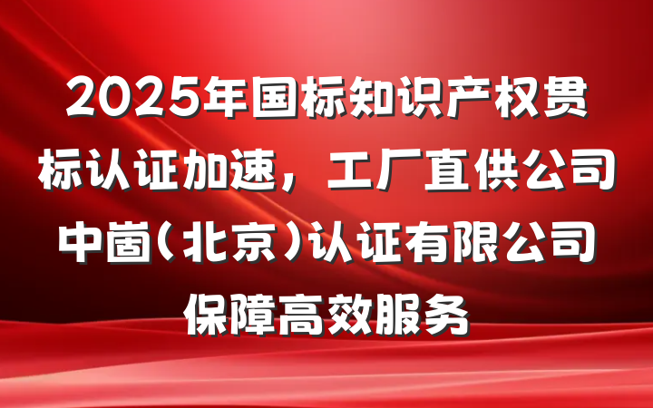 2025年国标知识产权贯标认证加速，工厂直供公司中崮(北京)认证有限公司保障高效服务