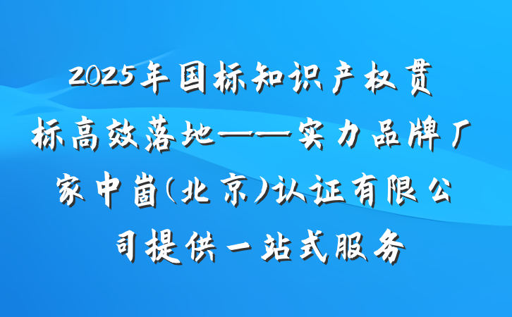 2025年国标知识产权贯标高效落地——实力品牌厂家中崮(北京)认证有限公司提供一站式服务