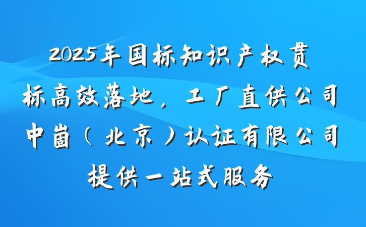 2025年国标知识产权贯标高效落地,工厂直供公司中崮(北京)认证有限公司提供一站式服务