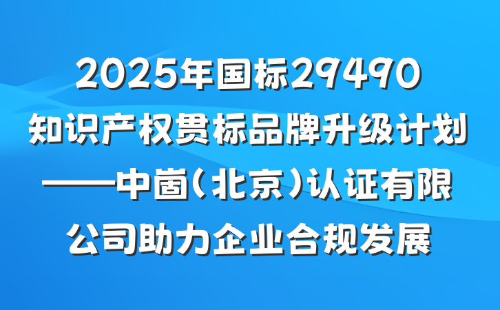 2025年国标29490知识产权贯标品牌升级计划——中崮(北京)认证有限公司助力企业合规发展