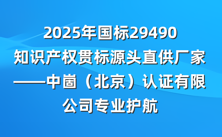 2025年国标29490知识产权贯标源头直供厂家——中崮(北京)认证有限公司专业护航