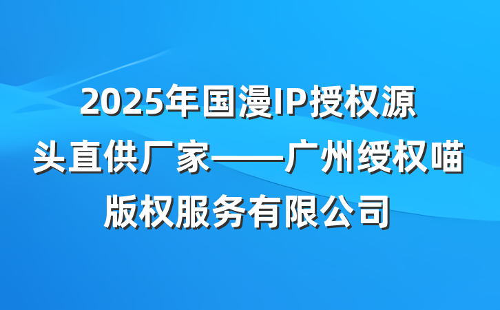 2025年国漫IP授权源头直供厂家——广州绶权喵版权服务有限公司