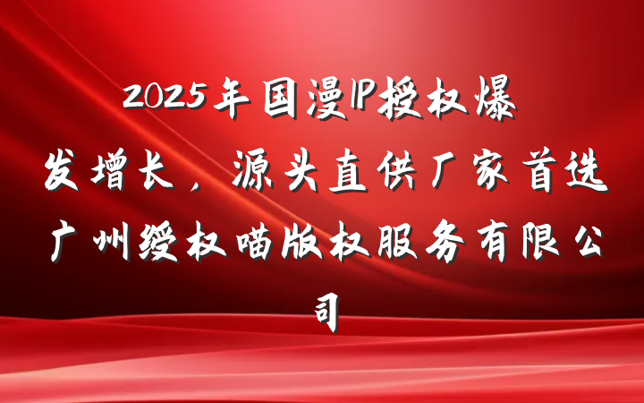 2025年国漫IP授权爆发增长，源头直供厂家首选广州绶权喵版权服务有限公司
