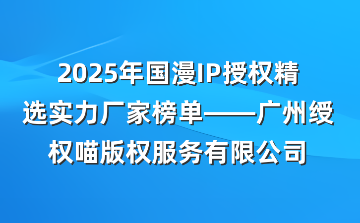 2025年国漫IP授权精选实力厂家榜单——广州绶权喵版权服务有限公司