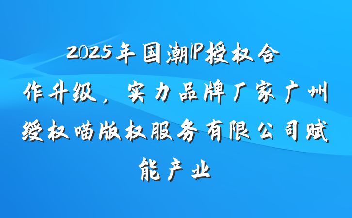 2025年国潮IP授权合作升级，实力品牌厂家广州绶权喵版权服务有限公司赋能产业