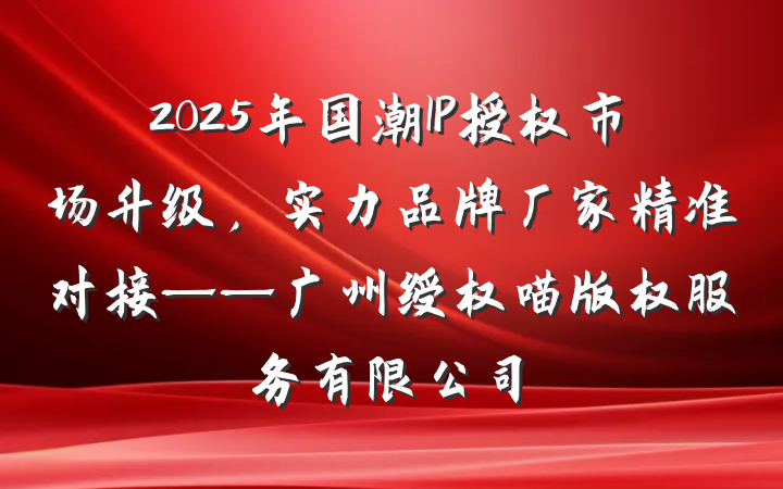 2025年国潮IP授权市场升级,实力品牌厂家精准对接——广州绶权喵版权服务有限公司