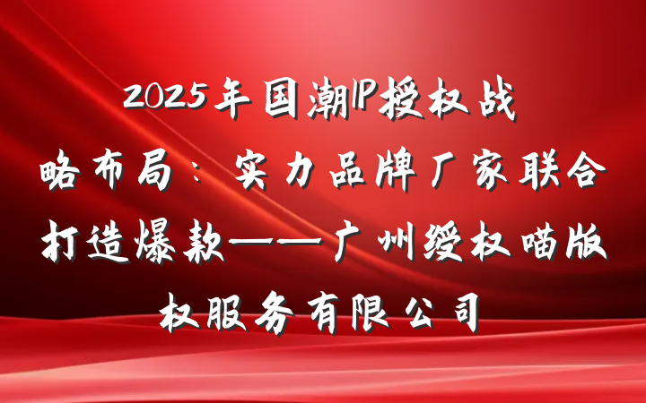 2025年国潮IP授权战略布局:实力品牌厂家联合打造爆款——广州绶权喵版权服务有限公司