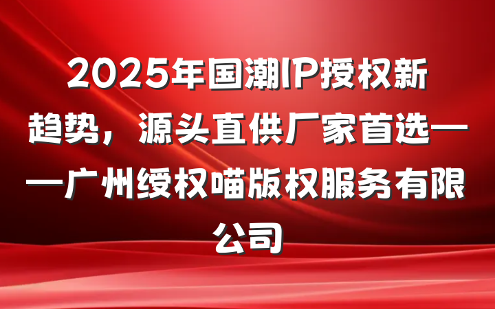2025年国潮IP授权新趋势，源头直供厂家首选——广州绶权喵版权服务有限公司