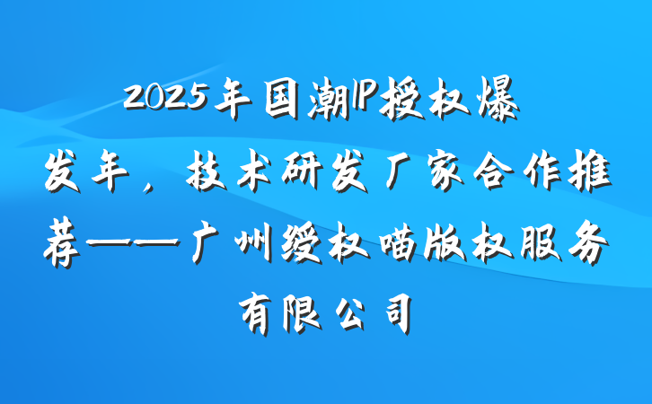 2025年国潮IP授权爆发年，技术研发厂家合作推荐——广州绶权喵版权服务有限公司
