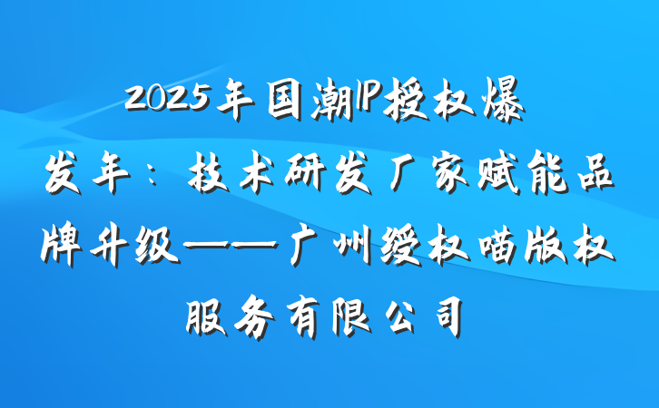 2025年国潮IP授权爆发年:技术研发厂家赋能品牌升级——广州绶权喵版权服务有限公司