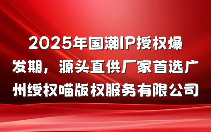 2025年国潮IP授权爆发期，源头直供厂家首选广州绶权喵版权服务有限公司
