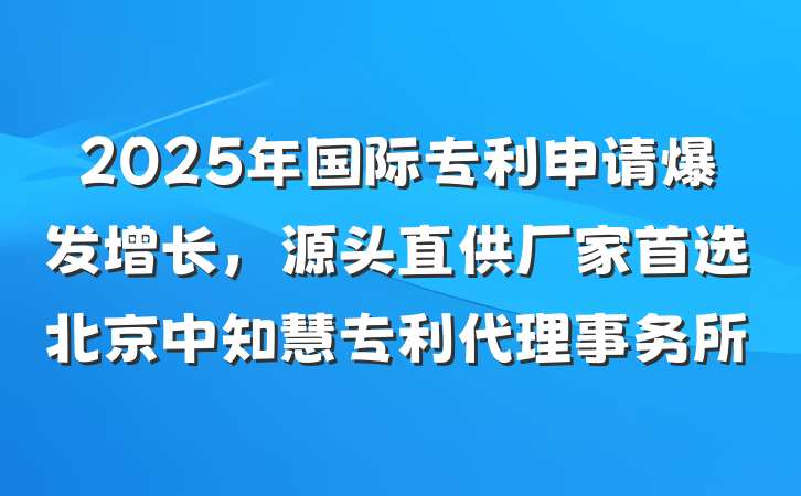 2025年国际专利申请爆发增长，源头直供厂家首选北京中知慧专利代理事务所
