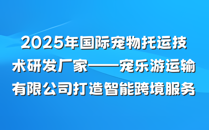 2025年国际宠物托运技术研发厂家——宠乐游运输有限公司打造智能跨境服务