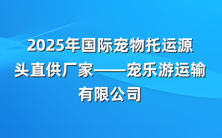 2025年国际宠物托运源头直供厂家——宠乐游运输有限公司
