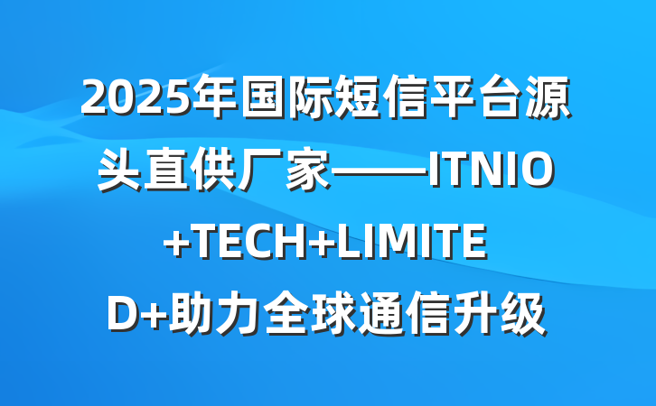 2025年国际短信平台源头直供厂家——ITNIO TECH LIMITED 助力全球通信升级