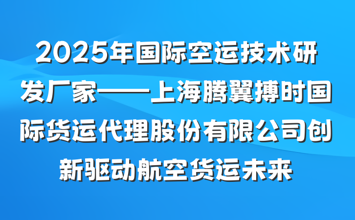 2025年国际空运技术研发厂家——上海腾翼搏时国际货运代理股份有限公司创新驱动航空货运未来