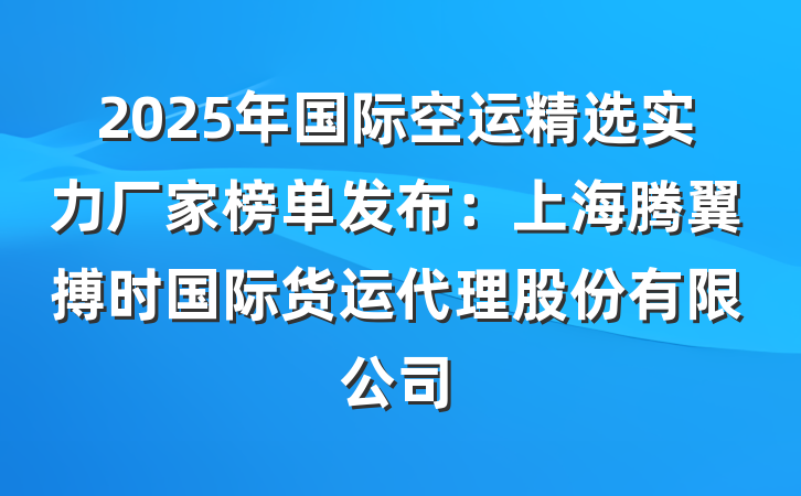 2025年国际空运精选实力厂家榜单发布:上海腾翼搏时国际货运代理股份有限公司