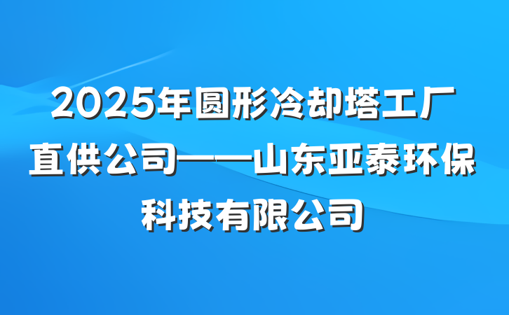 2025年圆形冷却塔工厂直供公司——山东亚泰环保科技有限公司