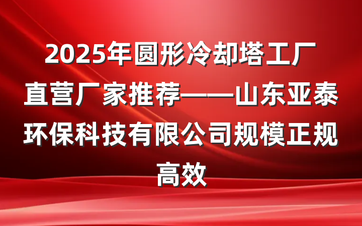 2025年圆形冷却塔工厂直营厂家推荐——山东亚泰环保科技有限公司规模正规高效
