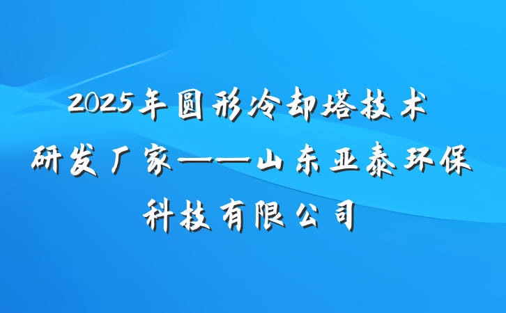 2025年圆形冷却塔技术研发厂家——山东亚泰环保科技有限公司