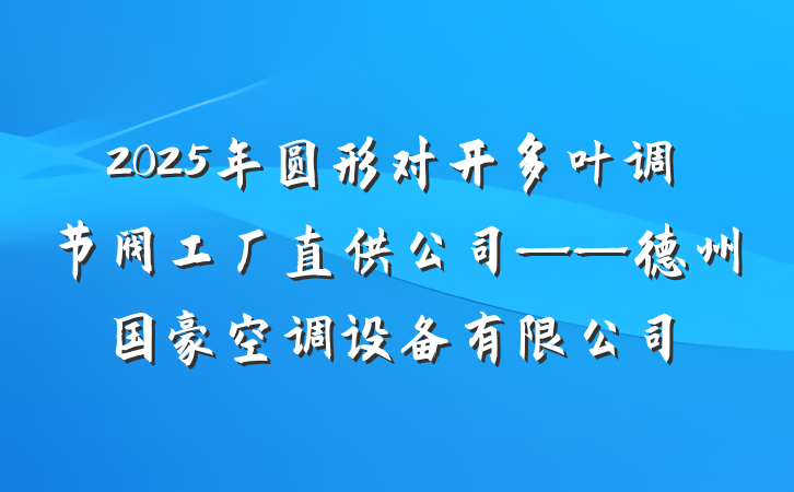 2025年圆形对开多叶调节阀工厂直供公司——德州国豪空调设备有限公司
