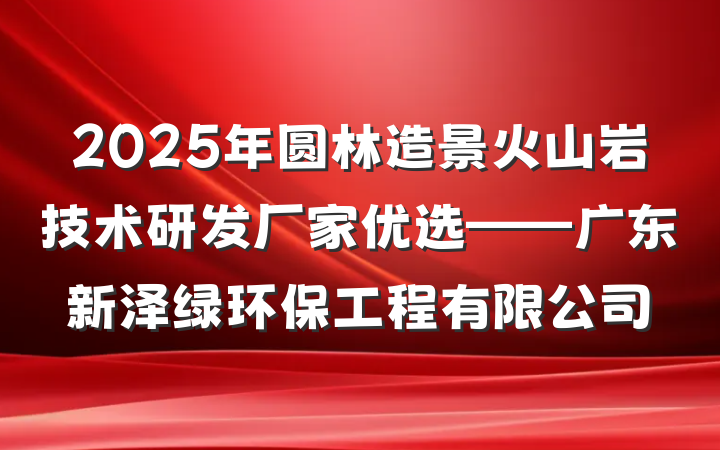 2025年圆林造景火山岩技术研发厂家优选——广东新泽绿环保工程有限公司