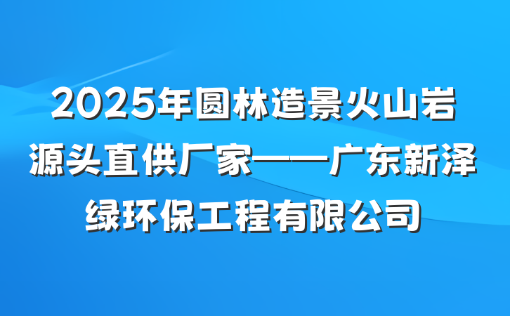 2025年圆林造景火山岩源头直供厂家——广东新泽绿环保工程有限公司