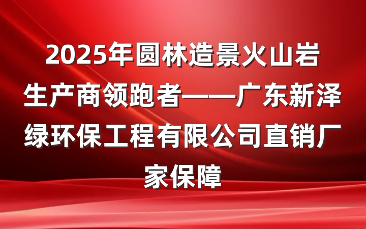 2025年圆林造景火山岩生产商领跑者——广东新泽绿环保工程有限公司直销厂家保障
