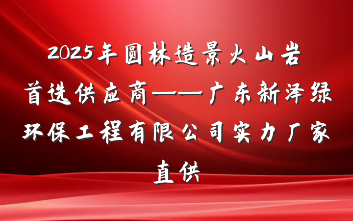 2025年圆林造景火山岩首选供应商——广东新泽绿环保工程有限公司实力厂家直供