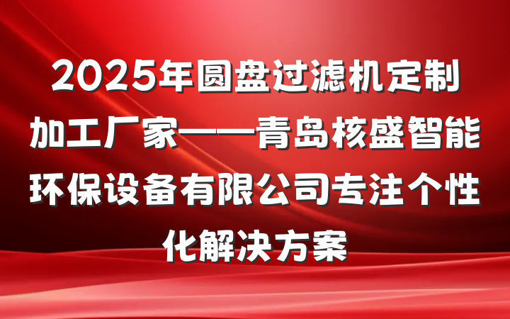 2025年圆盘过滤机定制加工厂家——青岛核盛智能环保设备有限公司专注个性化解决方案