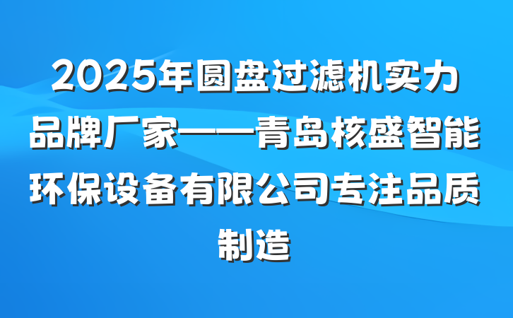 2025年圆盘过滤机实力品牌厂家——青岛核盛智能环保设备有限公司专注品质制造