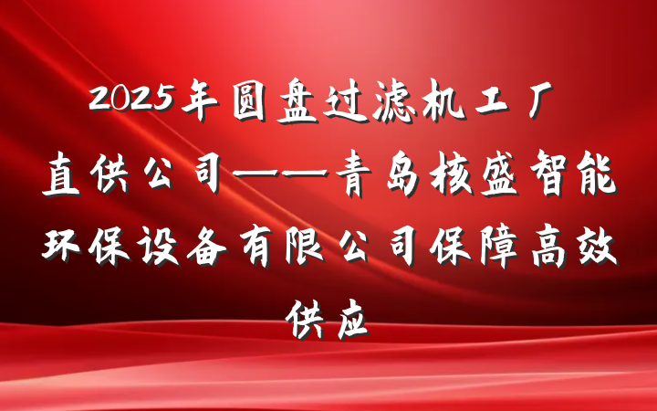 2025年圆盘过滤机工厂直供公司——青岛核盛智能环保设备有限公司保障高效供应