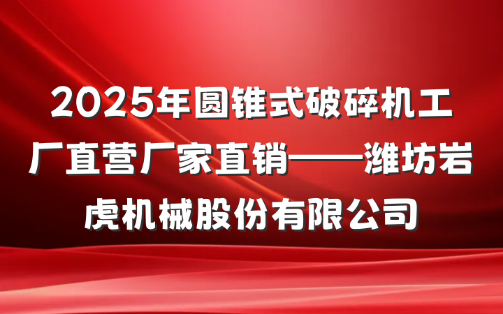 2025年圆锥式破碎机工厂直营厂家直销——潍坊岩虎机械股份有限公司