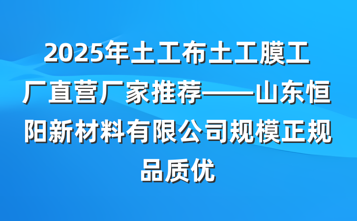2025年土工布土工膜工厂直营厂家推荐——山东恒阳新材料有限公司规模正规品质优